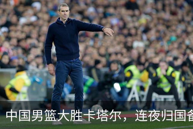 中国男篮大胜卡塔尔，连夜归国备战黎巴嫩的决战