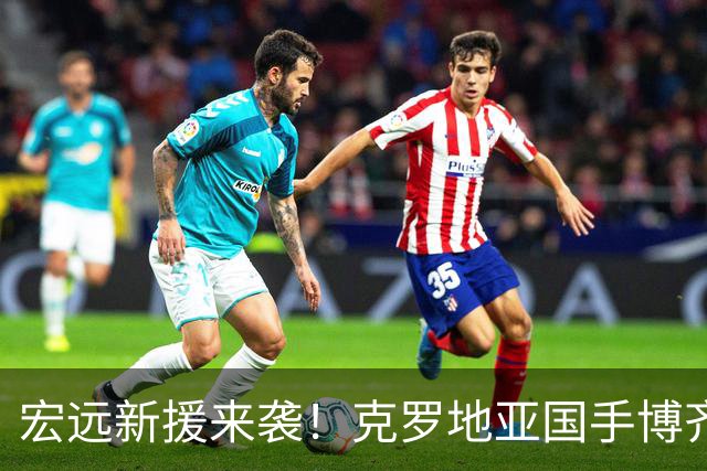 宏远新援来袭！克罗地亚国手博齐奇即将启程