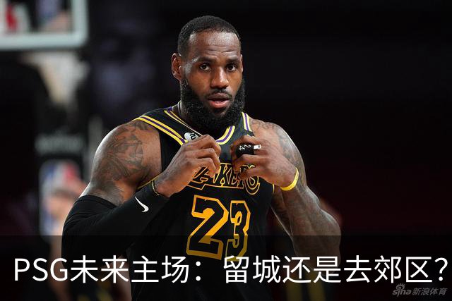 PSG未来主场：留城还是去郊区？